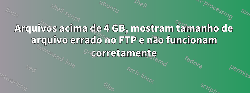Arquivos acima de 4 GB, mostram tamanho de arquivo errado no FTP e não funcionam corretamente