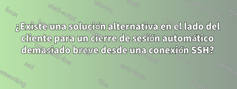 ¿Existe una solución alternativa en el lado del cliente para un cierre de sesión automático demasiado breve desde una conexión SSH?