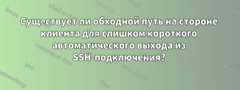 Существует ли обходной путь на стороне клиента для слишком короткого автоматического выхода из SSH-подключения?