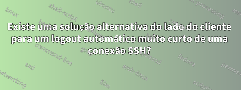 Existe uma solução alternativa do lado do cliente para um logout automático muito curto de uma conexão SSH?