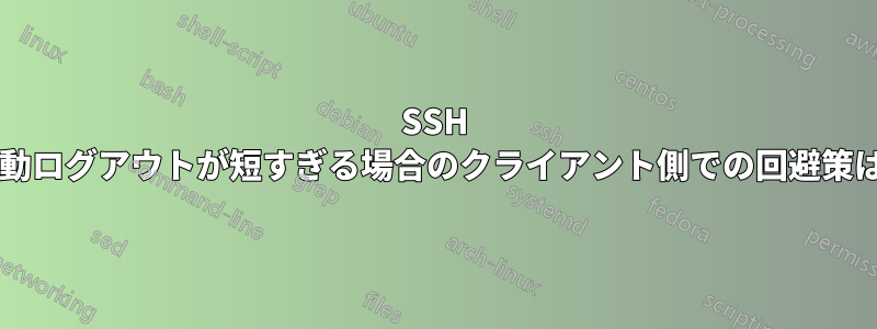 SSH 接続からの自動ログアウトが短すぎる場合のクライアント側での回避策はありますか?