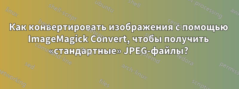 Как конвертировать изображения с помощью ImageMagick Convert, чтобы получить «стандартные» JPEG-файлы?