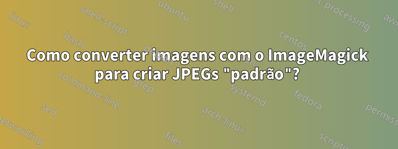 Como converter imagens com o ImageMagick para criar JPEGs "padrão"?