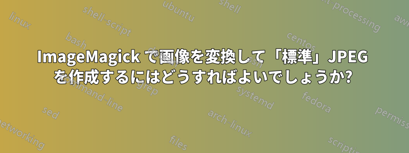 ImageMagick で画像を変換して「標準」JPEG を作成するにはどうすればよいでしょうか?