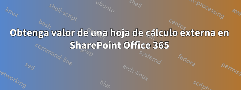 Obtenga valor de una hoja de cálculo externa en SharePoint Office 365