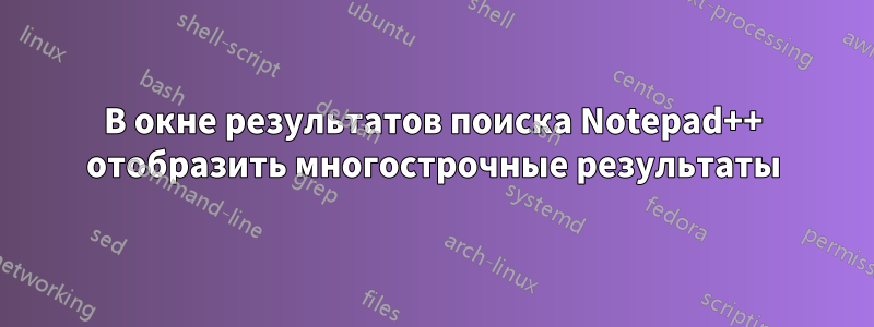 В окне результатов поиска Notepad++ отобразить многострочные результаты