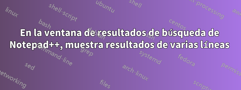 En la ventana de resultados de búsqueda de Notepad++, muestra resultados de varias líneas