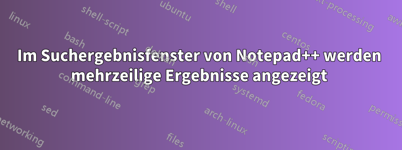Im Suchergebnisfenster von Notepad++ werden mehrzeilige Ergebnisse angezeigt