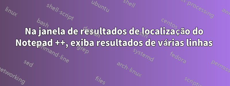 Na janela de resultados de localização do Notepad ++, exiba resultados de várias linhas