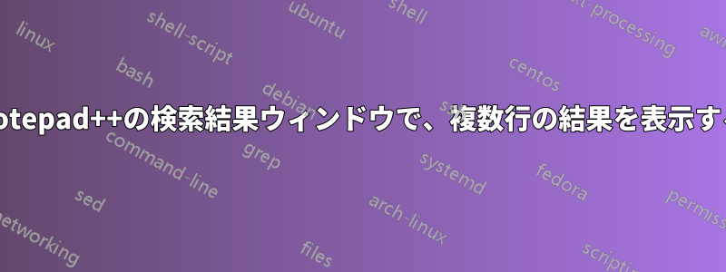 Notepad++の検索結果ウィンドウで、複数行の結果を表示する
