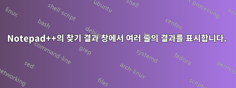 Notepad++의 찾기 결과 창에서 여러 줄의 결과를 표시합니다.