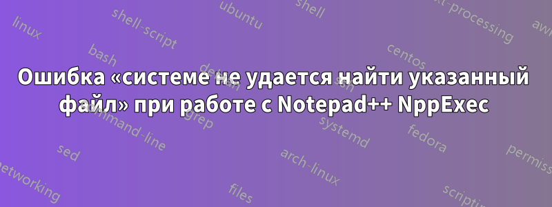 Ошибка «системе не удается найти указанный файл» при работе с Notepad++ NppExec