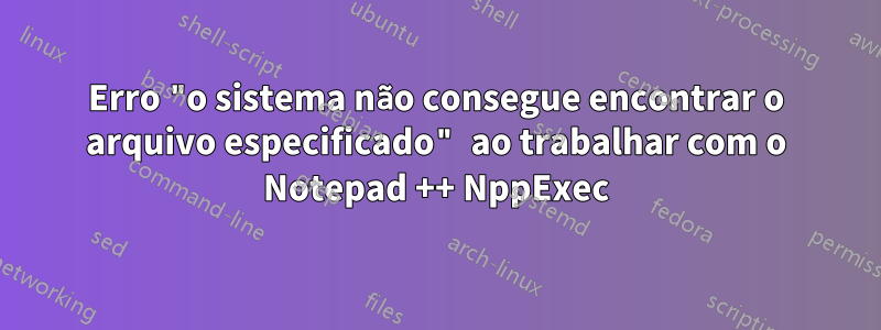 Erro "o sistema não consegue encontrar o arquivo especificado" ao trabalhar com o Notepad ++ NppExec