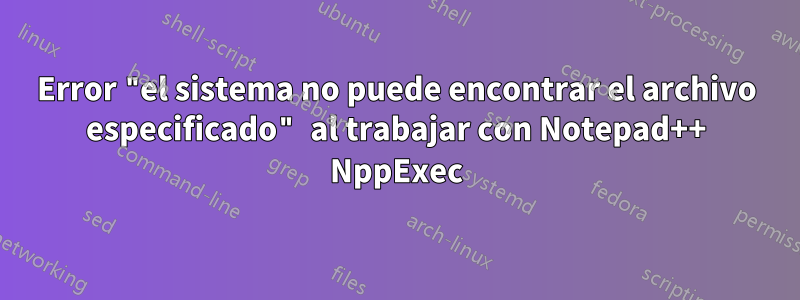 Error "el sistema no puede encontrar el archivo especificado" al trabajar con Notepad++ NppExec