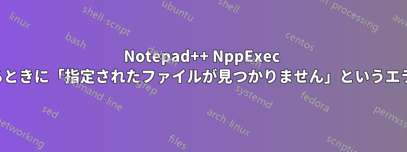 Notepad++ NppExec で作業しているときに「指定されたファイルが見つかりません」というエラーが発生する