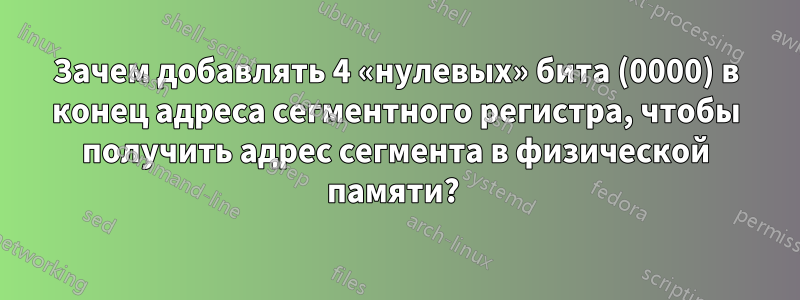 Зачем добавлять 4 «нулевых» бита (0000) в конец адреса сегментного регистра, чтобы получить адрес сегмента в физической памяти? 