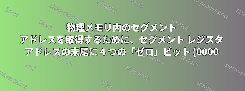物理メモリ内のセグメント アドレスを取得するために、セグメント レジスタ アドレスの末尾に 4 つの「ゼロ」ビット (0000) を追加するのはなぜですか?