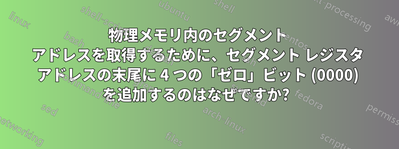 物理メモリ内のセグメント アドレスを取得するために、セグメント レジスタ アドレスの末尾に 4 つの「ゼロ」ビット (0000) を追加するのはなぜですか? 