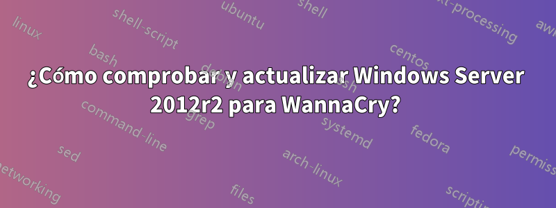 ¿Cómo comprobar y actualizar Windows Server 2012r2 para WannaCry?