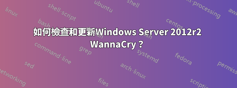 如何檢查和更新Windows Server 2012r2 WannaCry？