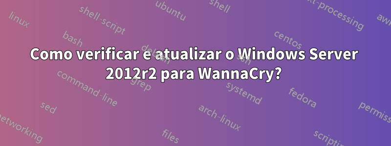 Como verificar e atualizar o Windows Server 2012r2 para WannaCry?