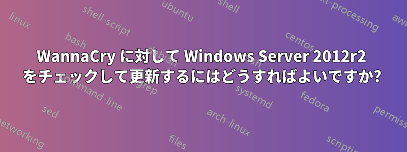 WannaCry に対して Windows Server 2012r2 をチェックして更新するにはどうすればよいですか?