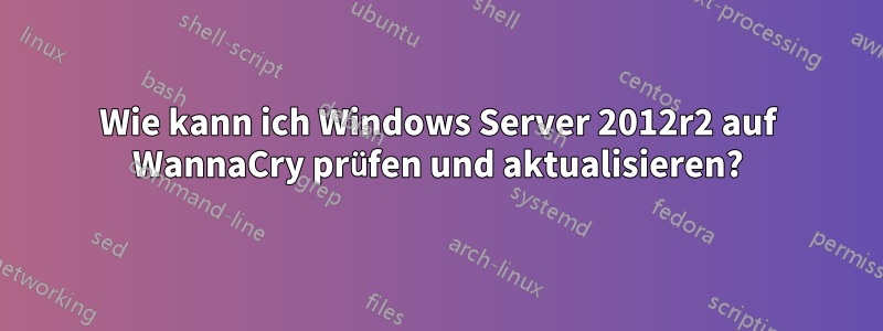 Wie kann ich Windows Server 2012r2 auf WannaCry prüfen und aktualisieren?