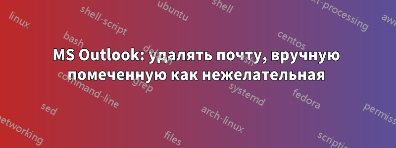 MS Outlook: удалять почту, вручную помеченную как нежелательная