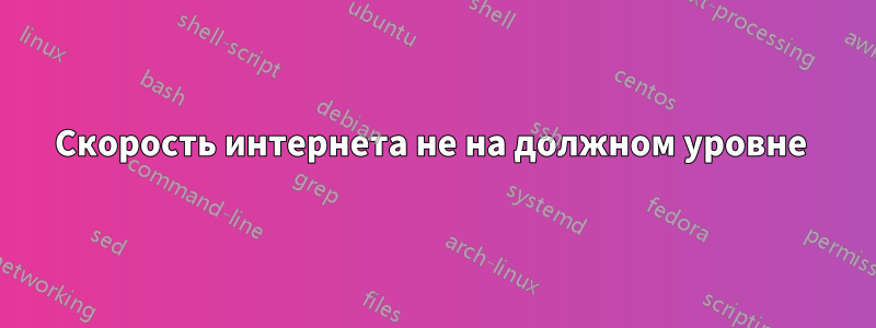 Скорость интернета не на должном уровне 