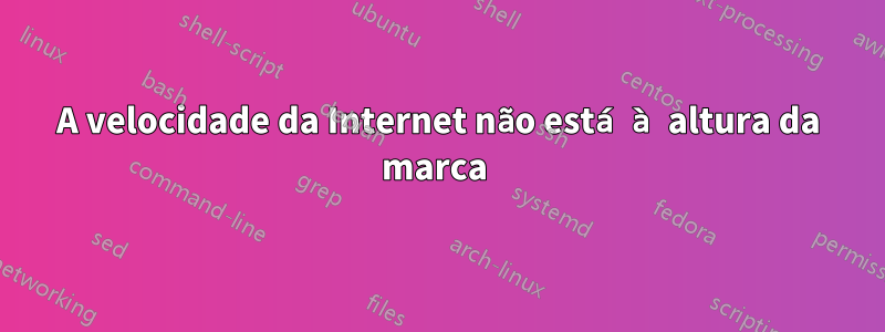 A velocidade da Internet não está à altura da marca 