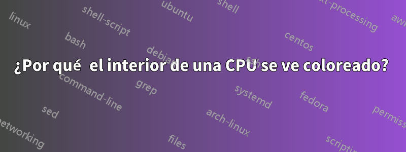 ¿Por qué el interior de una CPU se ve coloreado?