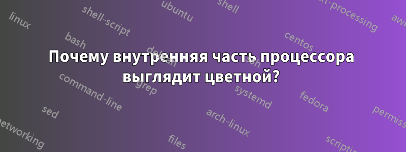 Почему внутренняя часть процессора выглядит цветной?