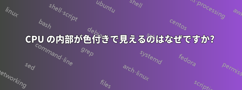 CPU の内部が色付きで見えるのはなぜですか?