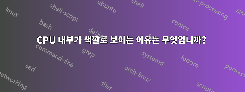 CPU 내부가 색깔로 보이는 이유는 무엇입니까?