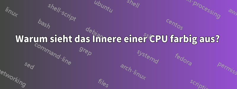 Warum sieht das Innere einer CPU farbig aus?