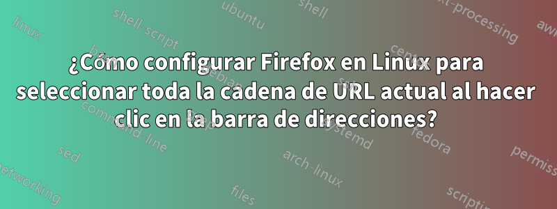 ¿Cómo configurar Firefox en Linux para seleccionar toda la cadena de URL actual al hacer clic en la barra de direcciones?