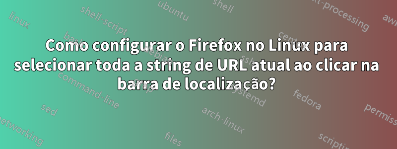 Como configurar o Firefox no Linux para selecionar toda a string de URL atual ao clicar na barra de localização?