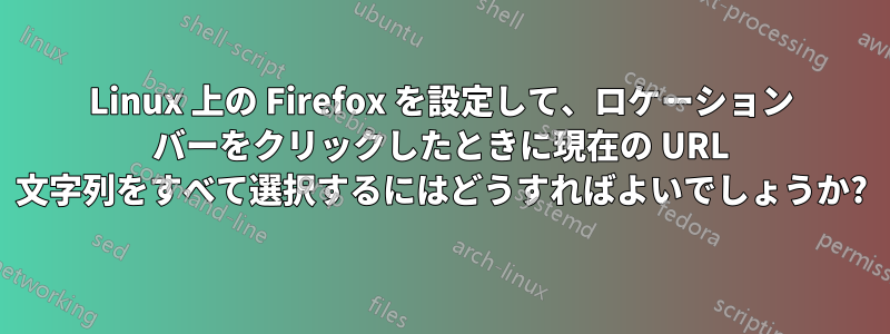 Linux 上の Firefox を設定して、ロケーション バーをクリックしたときに現在の URL 文字列をすべて選択するにはどうすればよいでしょうか?