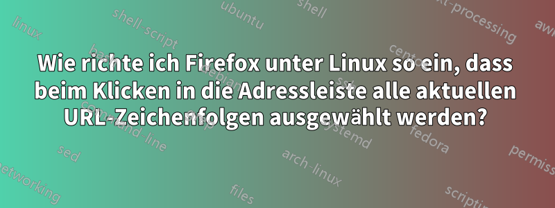 Wie richte ich Firefox unter Linux so ein, dass beim Klicken in die Adressleiste alle aktuellen URL-Zeichenfolgen ausgewählt werden?