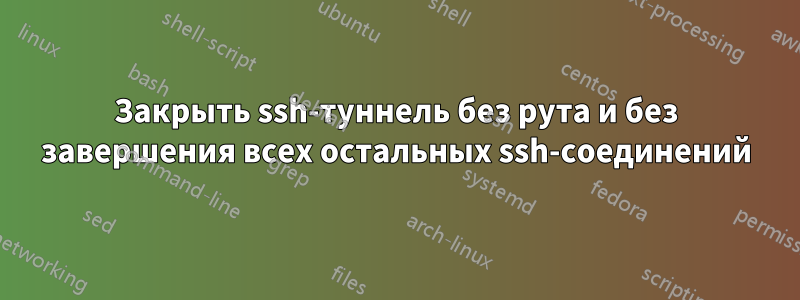 Закрыть ssh-туннель без рута и без завершения всех остальных ssh-соединений