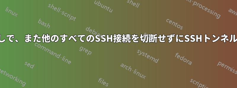 ルートなしで、また他のすべてのSSH接続を切断せずにSSHトンネルを閉じる