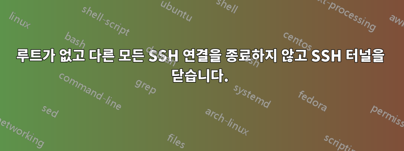 루트가 없고 다른 모든 SSH 연결을 종료하지 않고 SSH 터널을 닫습니다.