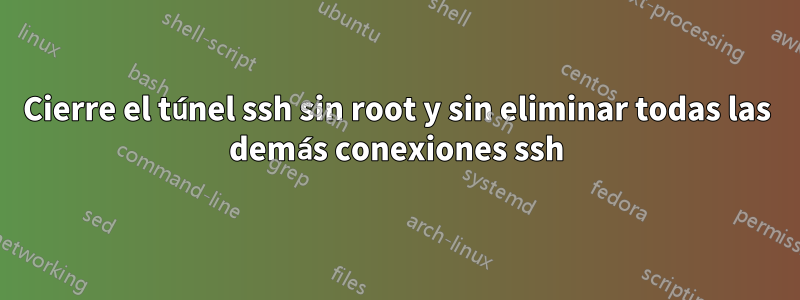 Cierre el túnel ssh sin root y sin eliminar todas las demás conexiones ssh