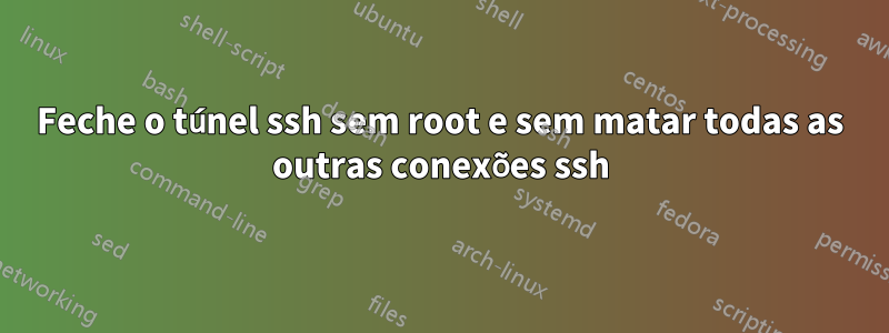 Feche o túnel ssh sem root e sem matar todas as outras conexões ssh