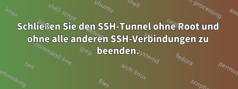 Schließen Sie den SSH-Tunnel ohne Root und ohne alle anderen SSH-Verbindungen zu beenden.