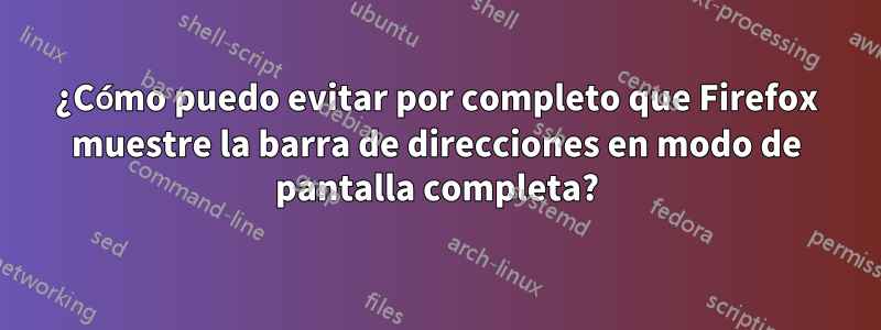 ¿Cómo puedo evitar por completo que Firefox muestre la barra de direcciones en modo de pantalla completa?