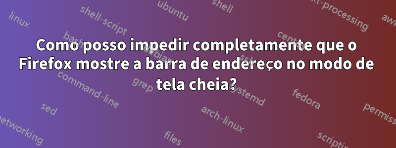 Como posso impedir completamente que o Firefox mostre a barra de endereço no modo de tela cheia?
