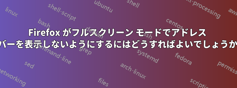Firefox がフルスクリーン モードでアドレス バーを表示しないようにするにはどうすればよいでしょうか