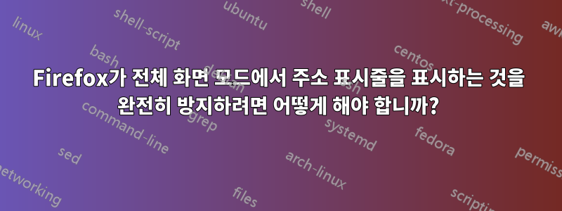 Firefox가 전체 화면 모드에서 주소 표시줄을 표시하는 것을 완전히 방지하려면 어떻게 해야 합니까?