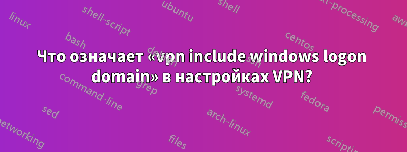 Что означает «vpn include windows logon domain» в настройках VPN?